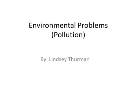 Environmental Problems (Pollution) By: Lindsey Thurman.