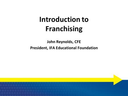 Introduction to Franchising John Reynolds, CFE President, IFA Educational Foundation.