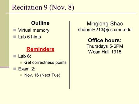 Recitation 9 (Nov. 8) Outline Virtual memory Lab 6 hints Reminders Lab 6: Get correctness points Exam 2: Nov. 16 (Next Tue) Minglong Shao