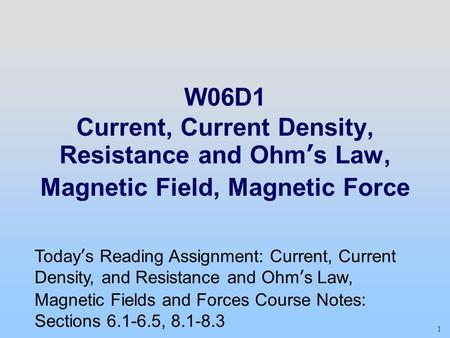 1 W06D1 Current, Current Density, Resistance and Ohm’s Law, Magnetic Field, Magnetic Force Today’s Reading Assignment: Current, Current Density, and Resistance.