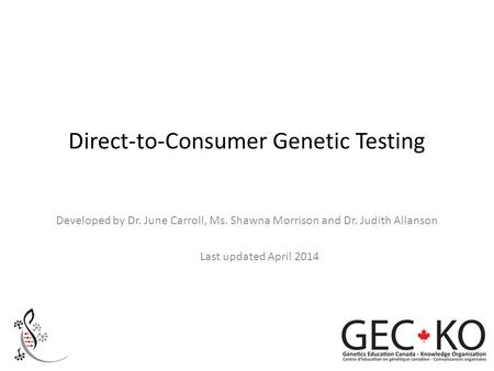 Direct-to-Consumer Genetic Testing Developed by Dr. June Carroll, Ms. Shawna Morrison and Dr. Judith Allanson Last updated April 2014.