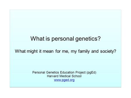 What is personal genetics? What might it mean for me, my family and society? Personal Genetics Education Project (pgEd) Harvard Medical School www.pged.org.
