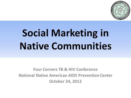 Four Corners TB & HIV Conference National Native American AIDS Prevention Center October 24, 2012 Social Marketing in Native Communities.