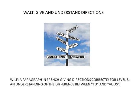 WALT: GIVE AND UNDERSTAND DIRECTIONS WILF: A PARAGRAPH IN FRENCH GIVING DIRECTIONS CORRECTLY FOR LEVEL 3. AN UNDERSTANDING OF THE DIFFERENCE BETWEEN “TU”