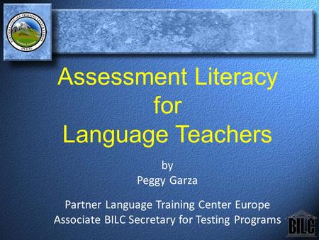 Assessment Literacy for Language Teachers by Peggy Garza Partner Language Training Center Europe Associate BILC Secretary for Testing Programs.