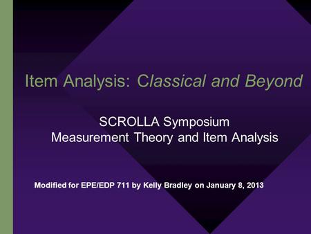 Item Analysis: Classical and Beyond SCROLLA Symposium Measurement Theory and Item Analysis Modified for EPE/EDP 711 by Kelly Bradley on January 8, 2013.