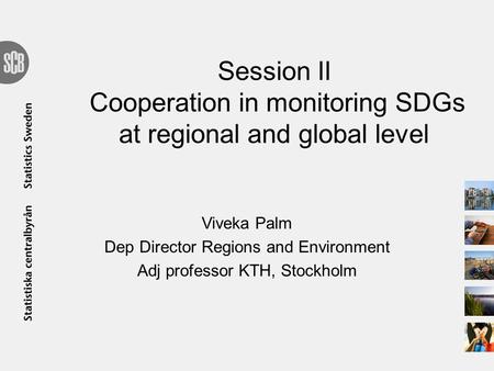 Session II Cooperation in monitoring SDGs at regional and global level Viveka Palm Dep Director Regions and Environment Adj professor KTH, Stockholm.