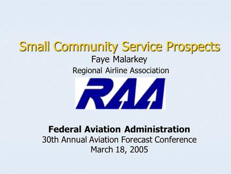 Small Community Service Prospects Faye Malarkey Regional Airline Association Federal Aviation Administration 30th Annual Aviation Forecast Conference March.