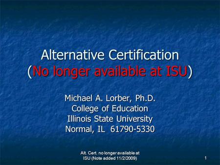 1 Alternative Certification (No longer available at ISU) Michael A. Lorber, Ph.D. College of Education Illinois State University Normal, IL 61790-5330.