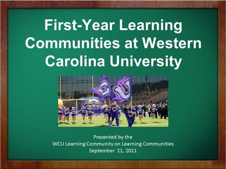 First-Year Learning Communities at Western Carolina University Presented by the WCU Learning Community on Learning Communities September 21, 2011.