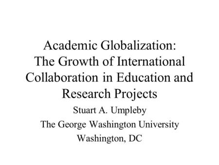 Academic Globalization: The Growth of International Collaboration in Education and Research Projects Stuart A. Umpleby The George Washington University.