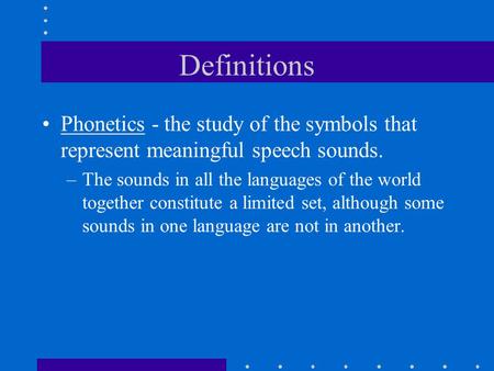 Definitions Phonetics - the study of the symbols that represent meaningful speech sounds. –The sounds in all the languages of the world together constitute.