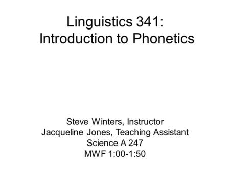 Linguistics 341: Introduction to Phonetics Steve Winters, Instructor Jacqueline Jones, Teaching Assistant Science A 247 MWF 1:00-1:50.