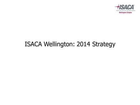 ISACA Wellington: 2014 Strategy. Background ISACA’s vision: Trust in, and value from, information and information systems ISACA’s mission: For professionals.
