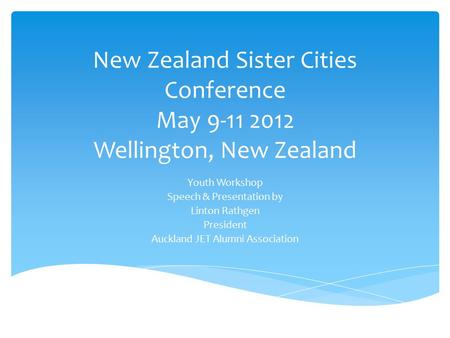 New Zealand Sister Cities Conference May 9-11 2012 Wellington, New Zealand Youth Workshop Speech & Presentation by Linton Rathgen President Auckland JET.