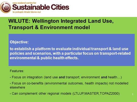 1 WILUTE: Wellington Integrated Land Use, Transport & Environment model Objective: to establish a platform to evaluate individual transport & land use.