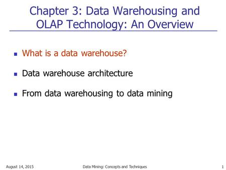 August 14, 2015Data Mining: Concepts and Techniques 1 Chapter 3: Data Warehousing and OLAP Technology: An Overview What is a data warehouse? Data warehouse.