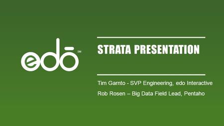 SM STRATA PRESENTATION Tim Garnto - SVP Engineering, edo Interactive Rob Rosen – Big Data Field Lead, Pentaho.