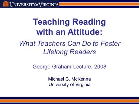 Teaching Reading with an Attitude: What Teachers Can Do to Foster Lifelong Readers George Graham Lecture, 2008 Michael C. McKenna University of Virginia.