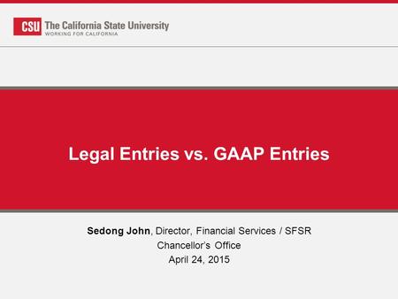 Legal Entries vs. GAAP Entries Sedong John, Director, Financial Services / SFSR Chancellor’s Office April 24, 2015.