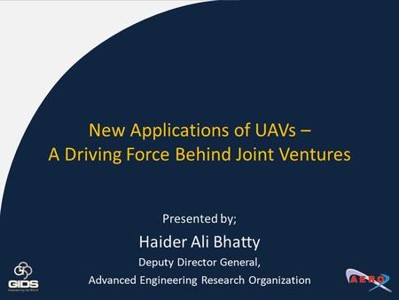 New Applications of UAVs – A Driving Force Behind Joint Ventures Presented by; Haider Ali Bhatty Deputy Director General, Advanced Engineering Research.