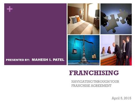 + FRANCHISING NAVIGATING THROUGH YOUR FRANCHISE AGREEMENT April 5, 2015 PRESENTED BY: MAHESH I. PATEL.