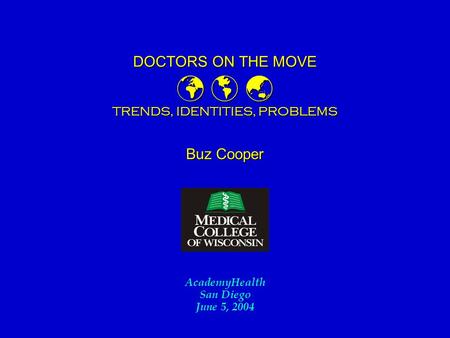 DOCTORS ON THE MOVE   TRENDS, IDENTITIES, PROBLEMS DOCTORS ON THE MOVE   TRENDS, IDENTITIES, PROBLEMS Buz Cooper AcademyHealth San Diego June 5, 2004.