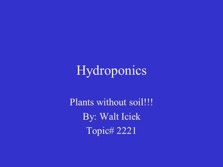 Hydroponics Plants without soil!!! By: Walt Iciek Topic# 2221.
