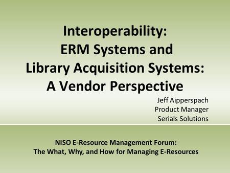 Interoperability: ERM Systems and Library Acquisition Systems: A Vendor Perspective NISO E-Resource Management Forum: The What, Why, and How for Managing.