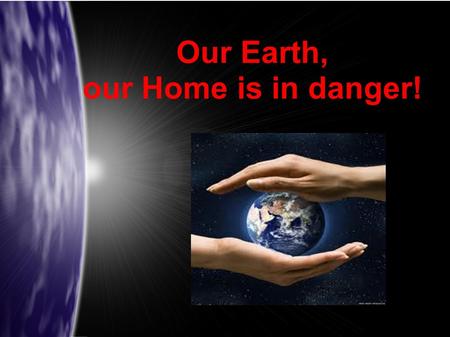 Our Earth, our Home is in danger!. Our Earth was healthy and beautifull for many, many years, until the mankind decided that they know better what the.