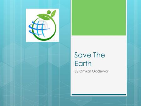 Save The Earth By Omkar Gadewar. About Earth  We are so lucky to have planet earth as our home but sadly pollution and other stuff is damaging our earth.