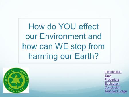How do YOU effect our Environment and how can WE stop from harming our Earth? Introduction Task Procedure Evaluation Conclusion Teacher’s Page.