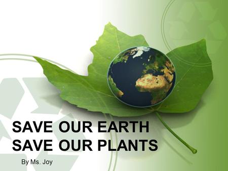 SAVE OUR EARTH SAVE OUR PLANTS By Ms. Joy. We cannot live without plants.