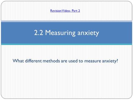 What different methods are used to measure anxiety? 2.2 Measuring anxiety Revision Video- Part 2.