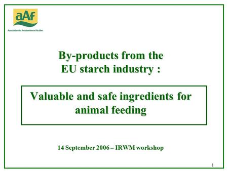 UONA CHRD/NSA 03/02 1 By-products from the EU starch industry : Valuable and safe ingredients for animal feeding 14 September 2006 – IRWM workshop.
