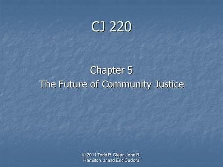 CJ 220 Chapter 5 The Future of Community Justice © 2011 Todd R. Clear, John R. Hamilton, Jr and Eric Cadora.