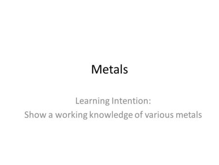 Learning Intention: Show a working knowledge of various metals