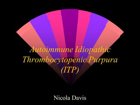 Autoimmune Idiopathic Thrombocytopenic Purpura (ITP) Nicola Davis.