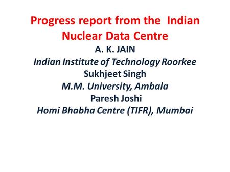 Progress report from the Indian Nuclear Data Centre A. K. JAIN Indian Institute of Technology Roorkee Sukhjeet Singh M.M. University, Ambala Paresh Joshi.