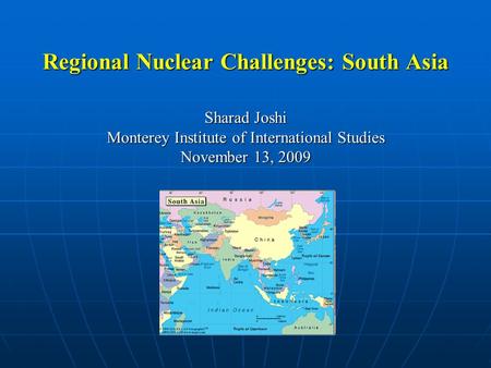 Regional Nuclear Challenges: South Asia Sharad Joshi Monterey Institute of International Studies November 13, 2009.