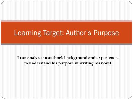 I can analyze an author’s background and experiences to understand his purpose in writing his novel. Learning Target: Author’s Purpose.