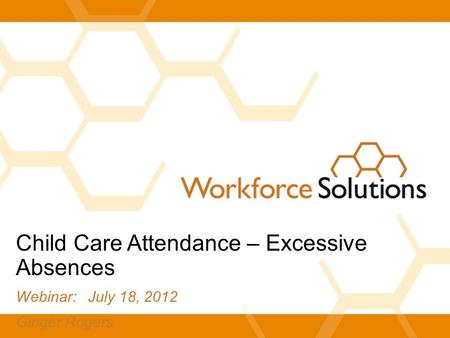 Child Care Attendance – Excessive Absences Webinar: July 18, 2012 Ginger Rogers.