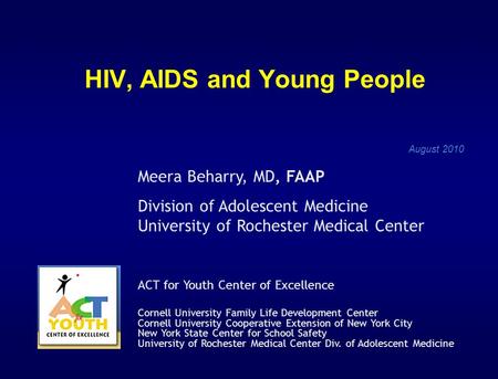 HIV, AIDS and Young People August 2010 Meera Beharry, MD, FAAP Division of Adolescent Medicine University of Rochester Medical Center ACT for Youth Center.