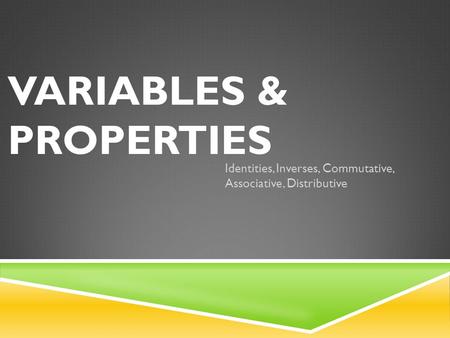 VARIABLES & PROPERTIES Identities, Inverses, Commutative, Associative, Distributive.