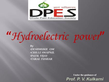 “ Hydroelectric power ” Under the guidance of Prof. P. V. Kulkarni By DESHMUKH OM CHILLE SWAPNIL PATIL VIJAY TARAL TUSHAR.