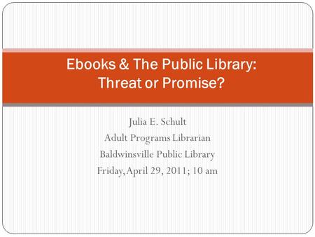 Julia E. Schult Adult Programs Librarian Baldwinsville Public Library Friday, April 29, 2011; 10 am Ebooks & The Public Library: Threat or Promise?