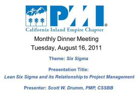 Monthly Dinner Meeting Tuesday, August 16, 2011 Theme: Six Sigma Presentation Title: Lean Six Sigma and its Relationship to Project Management Presenter: