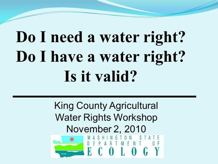 Do I need a water right? Do I have a water right? Is it valid? King County Agricultural Water Rights Workshop November 2, 2010.