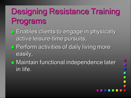 Designing Resistance Training Programs n Enables clients to engage in physically active leisure-time pursuits, n Perform activities of daily living more.
