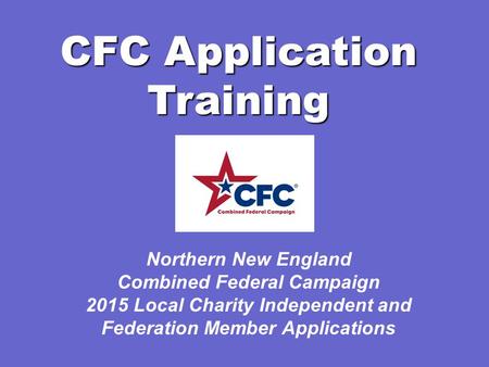CFC Application Training Northern New England Combined Federal Campaign 2015 Local Charity Independent and Federation Member Applications.